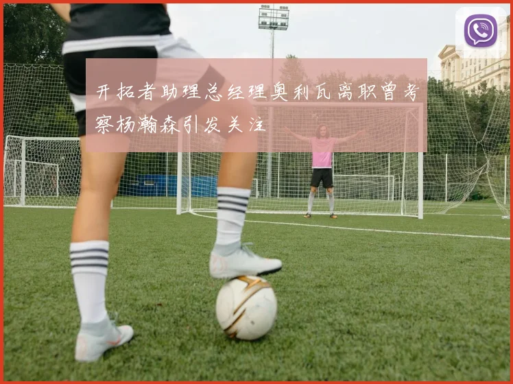 开拓者助理总经理奥利瓦离职曾考察杨瀚森引发关注
