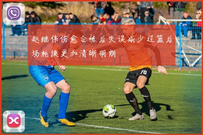 赵继伟伤愈合练后失误减少辽篮后场轮换更加清晰明朗