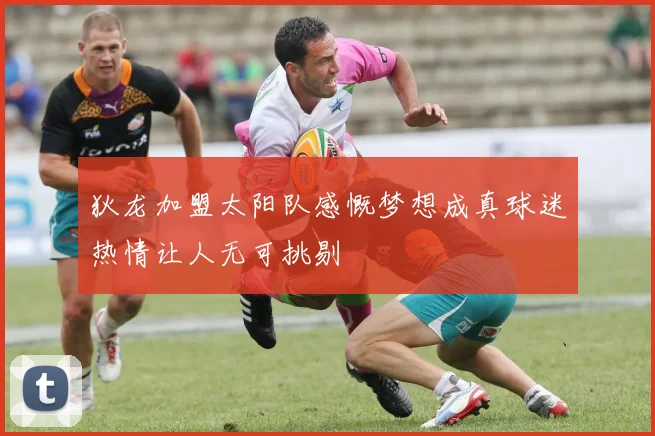 狄龙加盟太阳队感慨梦想成真球迷热情让人无可挑剔