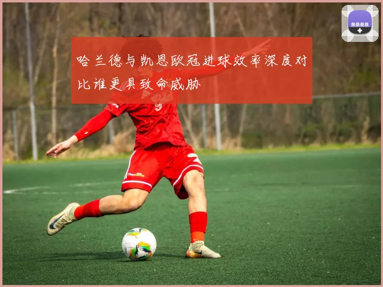 哈兰德与凯恩欧冠进球效率深度对比谁更具致命威胁