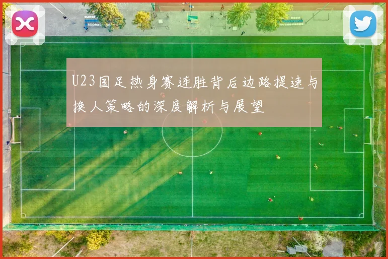 U23国足热身赛连胜背后边路提速与换人策略的深度解析与展望