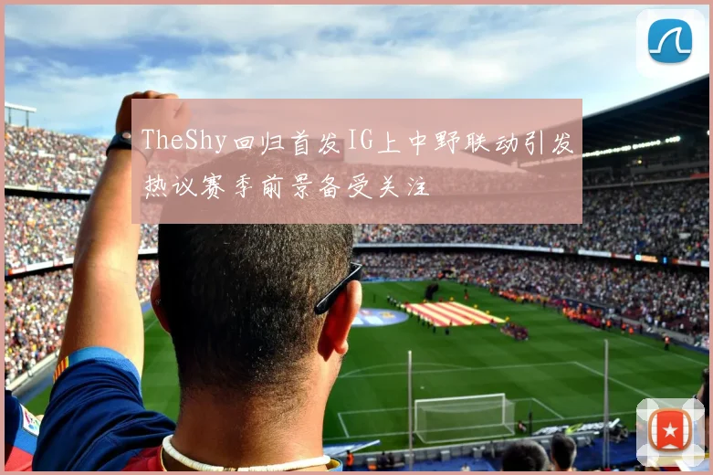 TheShy回归首发IG上中野联动引发热议赛季前景备受关注