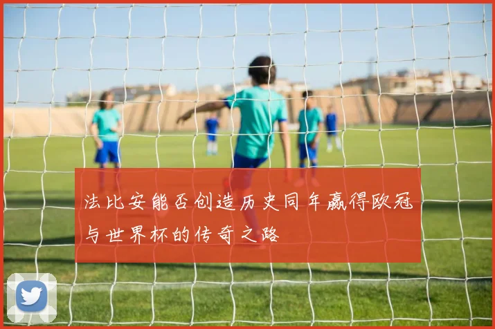 法比安能否创造历史同年赢得欧冠与世界杯的传奇之路