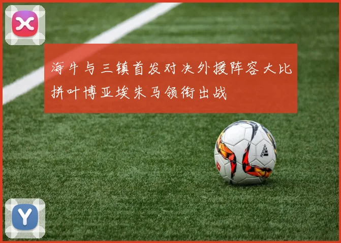 海牛与三镇首发对决外援阵容大比拼叶博亚埃朱马领衔出战