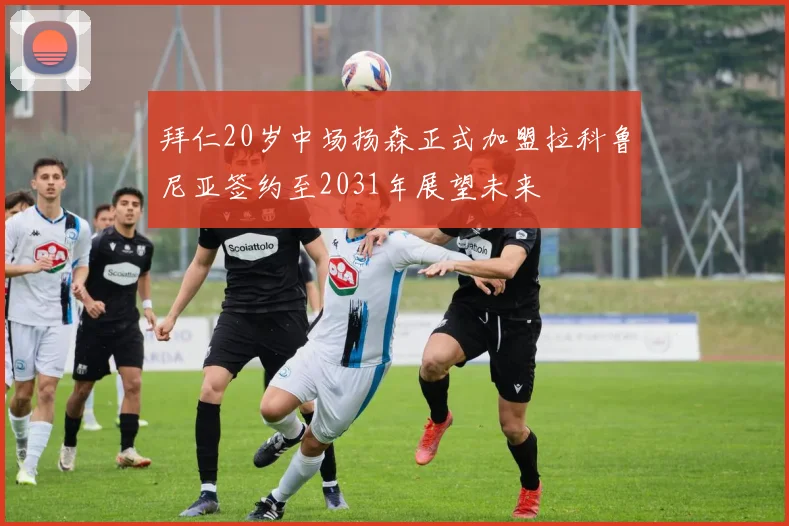 拜仁20岁中场扬森正式加盟拉科鲁尼亚签约至2031年展望未来