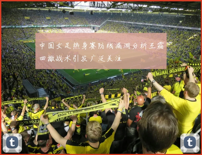 中国女足热身赛防线漏洞分析王霜回撤战术引发广泛关注