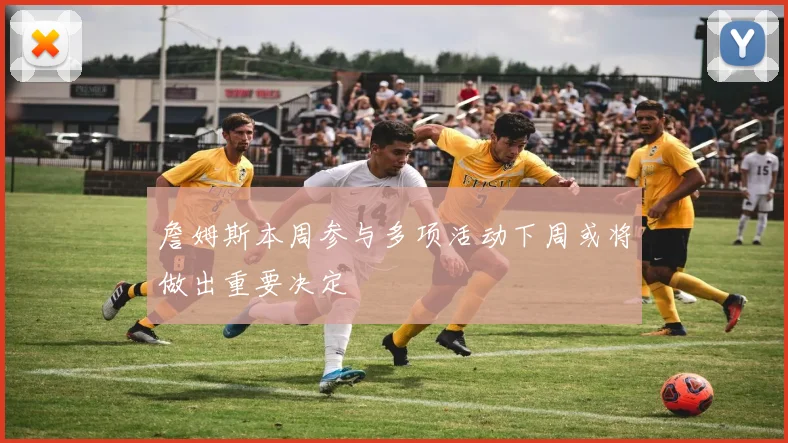詹姆斯本周参与多项活动下周或将做出重要决定