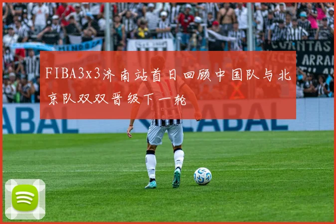 FIBA3x3济南站首日回顾中国队与北京队双双晋级下一轮