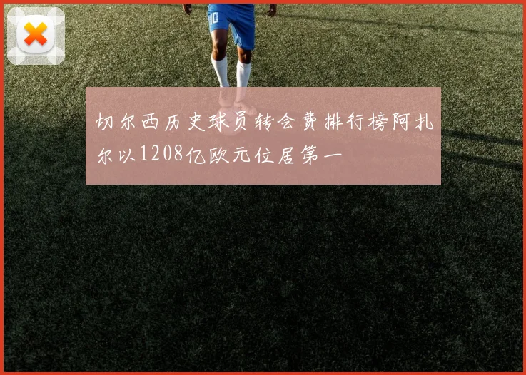切尔西历史球员转会费排行榜阿扎尔以1208亿欧元位居第一
